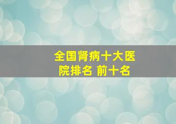 全国肾病十大医院排名 前十名